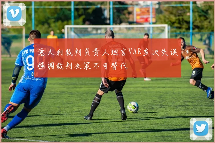 意大利裁判负责人坦言VAR多次失误强调裁判决策不可替代