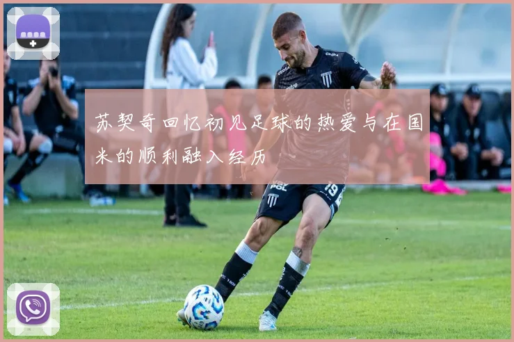 苏契奇回忆初见足球的热爱与在国米的顺利融入经历