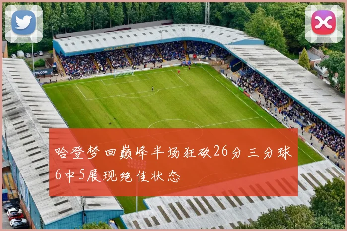 哈登梦回巅峰半场狂砍26分三分球6中5展现绝佳状态