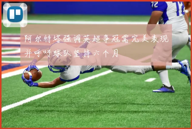 阿尔特塔强调英超争冠需完美表现并呼吁球队坚持六个月