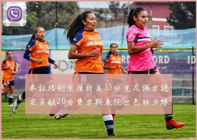 弗拉格创生涯新高35分克尼佩尔稳定贡献20分费尔斯表现出色助力球队