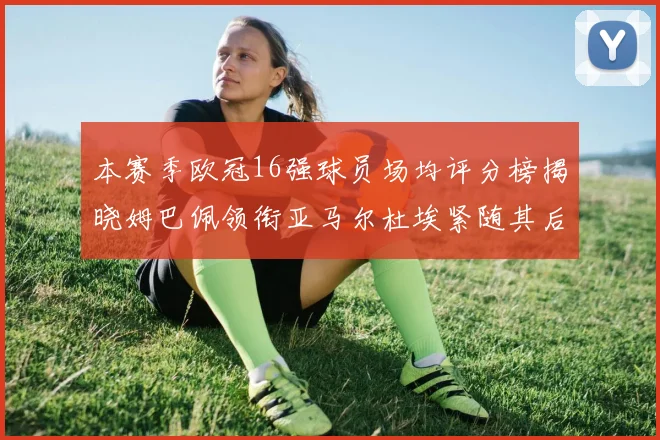 本赛季欧冠16强球员场均评分榜揭晓姆巴佩领衔亚马尔杜埃紧随其后