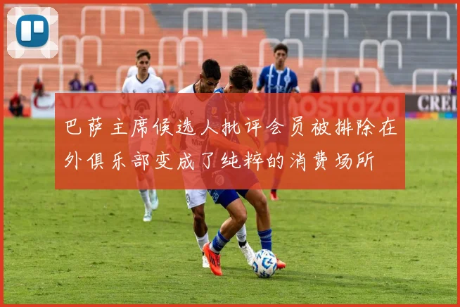 巴萨主席候选人批评会员被排除在外俱乐部变成了纯粹的消费场所