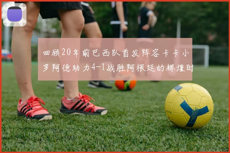 回顾20年前巴西队首发阵容卡卡小罗阿德助力4-1战胜阿根廷的辉煌时刻