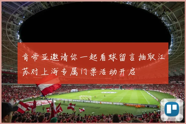 肯帝亚邀请你一起看球留言抽取江苏对上海专属门票活动开启