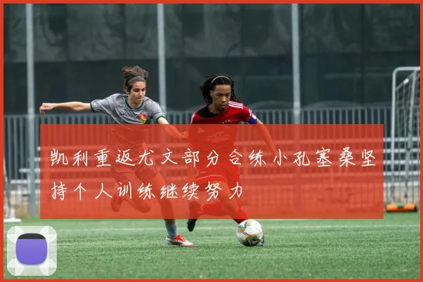 凯利重返尤文部分合练小孔塞桑坚持个人训练继续努力