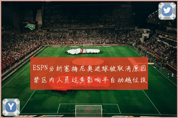 ESPN分析塞梅尼奥进球被取消原因禁区内人员过多影响半自动越位技术使用