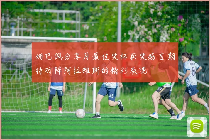 姆巴佩分享月最佳奖杯获奖感言期待对阵阿拉维斯的精彩表现