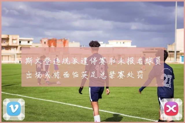 斯文登违规派遣停赛和未报名球员出场或将面临英足总禁赛处罚