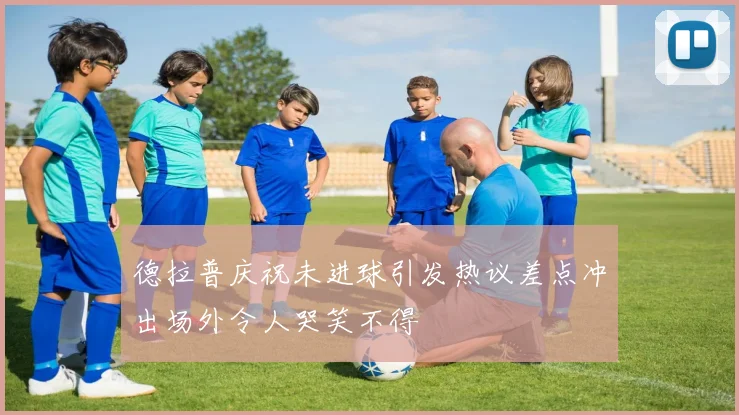 德拉普庆祝未进球引发热议差点冲出场外令人哭笑不得