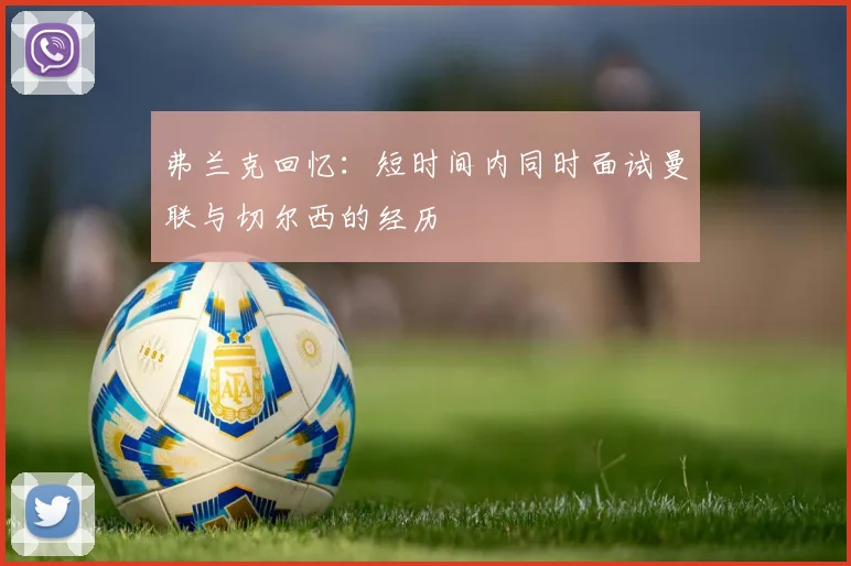 弗兰克回忆：短时间内同时面试曼联与切尔西的经历
