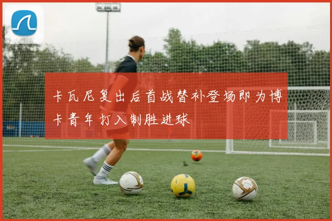 卡瓦尼复出后首战替补登场即为博卡青年打入制胜进球
