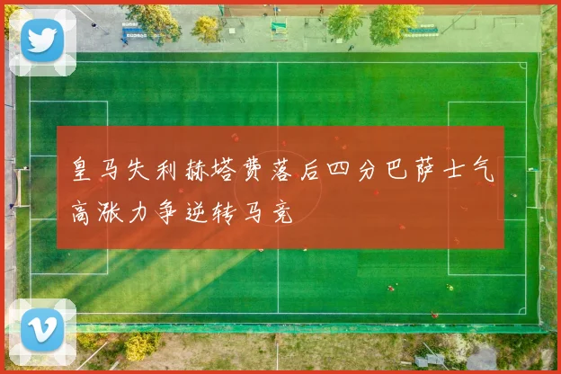 皇马失利赫塔费落后四分巴萨士气高涨力争逆转马竞