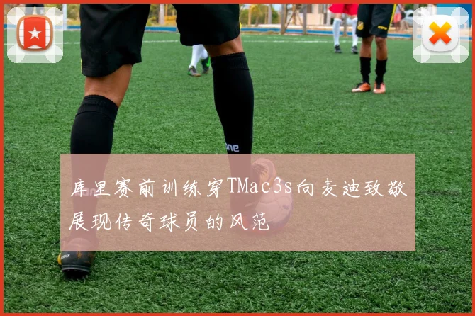 库里赛前训练穿TMac3s向麦迪致敬展现传奇球员的风范