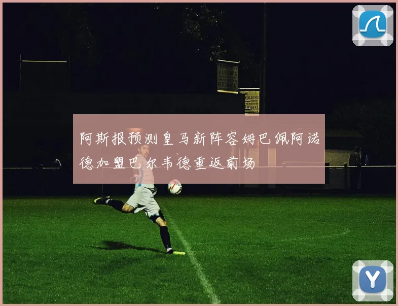 阿斯报预测皇马新阵容姆巴佩阿诺德加盟巴尔韦德重返前场