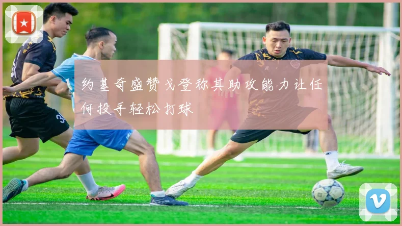 约基奇盛赞戈登称其助攻能力让任何投手轻松打球