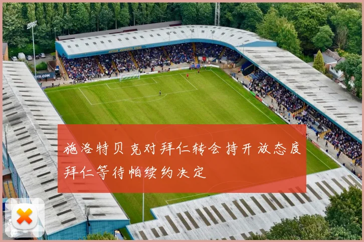 施洛特贝克对拜仁转会持开放态度拜仁等待帕续约决定
