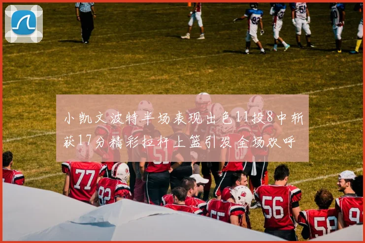 小凯文波特半场表现出色11投8中斩获17分精彩拉杆上篮引发全场欢呼