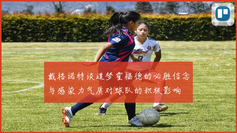 戴格诺特谈追梦霍福德的必胜信念与感染力气质对球队的积极影响