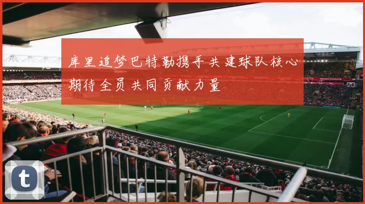 库里追梦巴特勒携手共建球队核心期待全员共同贡献力量