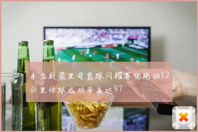 米兰新星里奇首球闪耀赛场跑动12公里传球成功率高达97