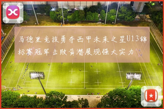 马德里竞技勇夺西甲未来之星U13锦标赛冠军击败黄潜展现强大实力