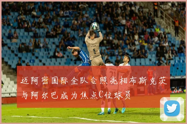 迈阿密国际全队合照亮相布斯克茨与阿尔巴成为焦点C位球员