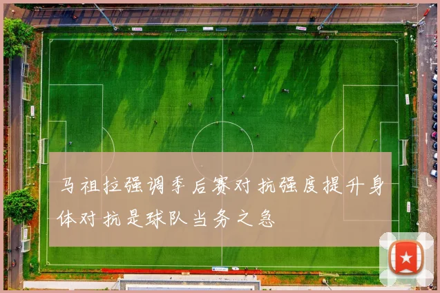 马祖拉强调季后赛对抗强度提升身体对抗是球队当务之急