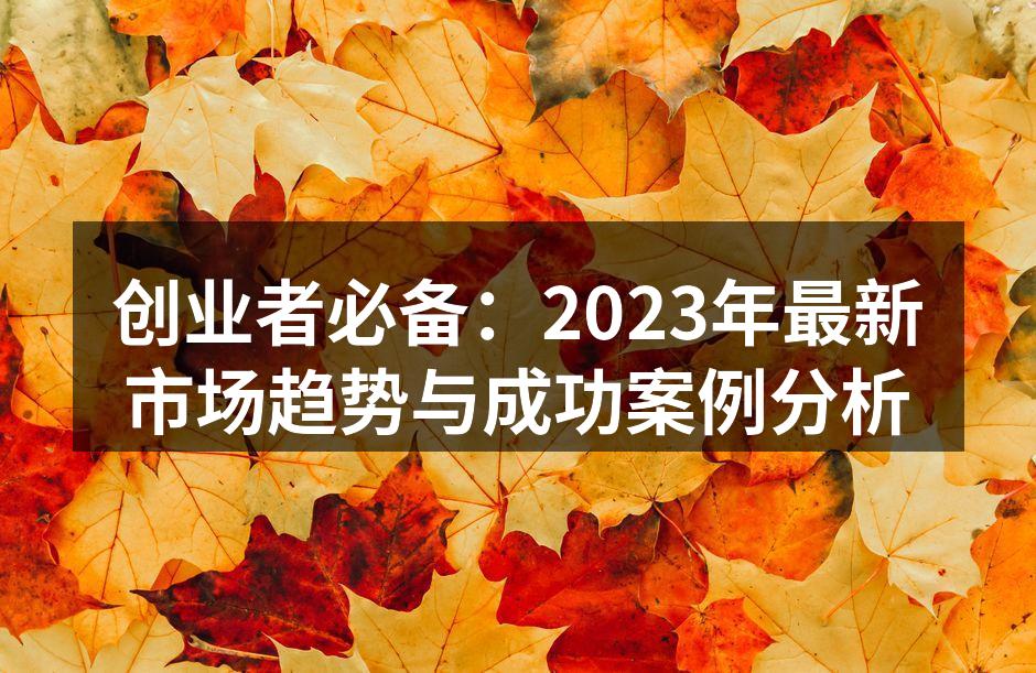 创业者必备：2023年最新市场趋势与成功案例分析